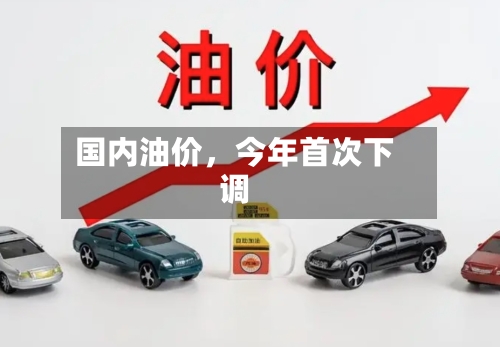国内油价，今年首次下调-第2张图片