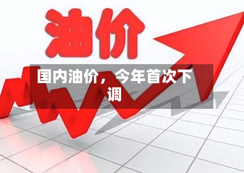 国内油价	，今年首次下调-第3张图片