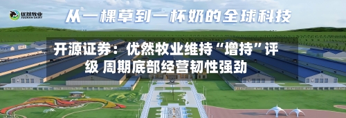 开源证券：优然牧业维持“增持”评级 周期底部经营韧性强劲-第2张图片