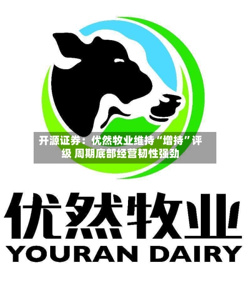 开源证券：优然牧业维持“增持”评级 周期底部经营韧性强劲