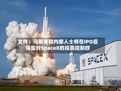 文件：马斯克和内部人士将在IPO后保留对SpaceX的投票控制权-第2张图片