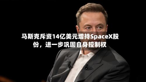 马斯克斥资14亿美元增持SpaceX股份	，进一步巩固自身控制权-第2张图片