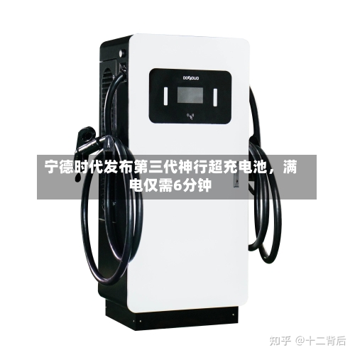宁德时代发布第三代神行超充电池，满电仅需6分钟
