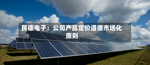 民德电子：公司产品定价遵循市场化原则