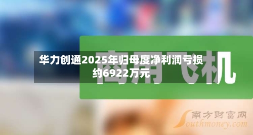 华力创通2025年归母度净利润亏损约6922万元
