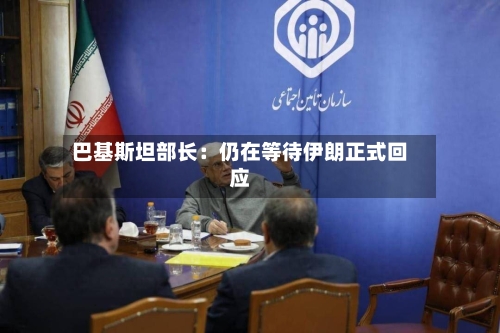 巴基斯坦部长：仍在等待伊朗正式回应