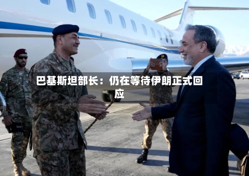 巴基斯坦部长：仍在等待伊朗正式回应-第2张图片