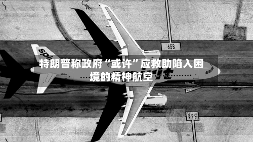 特朗普称政府“或许”应救助陷入困境的精神航空