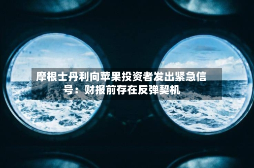 摩根士丹利向苹果投资者发出紧急信号：财报前存在反弹契机