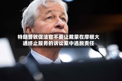 特朗普敦促法官不要让戴蒙在摩根大通终止服务的诉讼案中逃脱责任-第3张图片