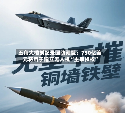 五角大楼创纪录国防预算：750亿美元将用于建立无人机“主宰权权”-第3张图片