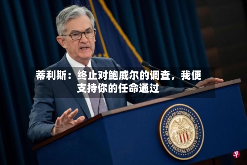 蒂利斯：终止对鲍威尔的调查，我便支持你的任命通过