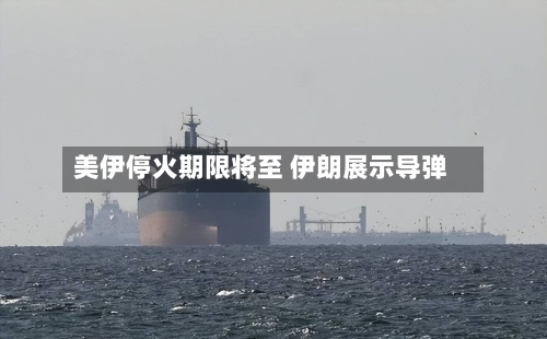 美伊停火期限将至 伊朗展示导弹