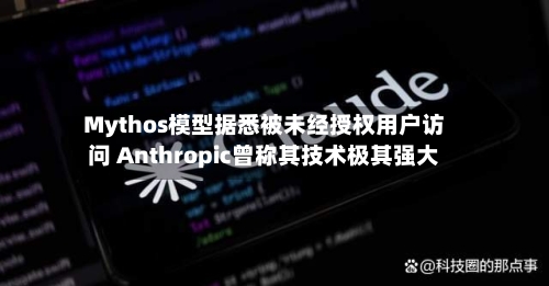 Mythos模型据悉被未经授权用户访问 Anthropic曾称其技术极其强大-第2张图片