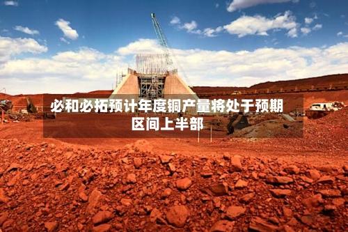 必和必拓预计年度铜产量将处于预期区间上半部