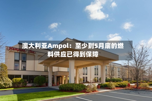 澳大利亚Ampol：至少到5月底的燃料供应已得到保障