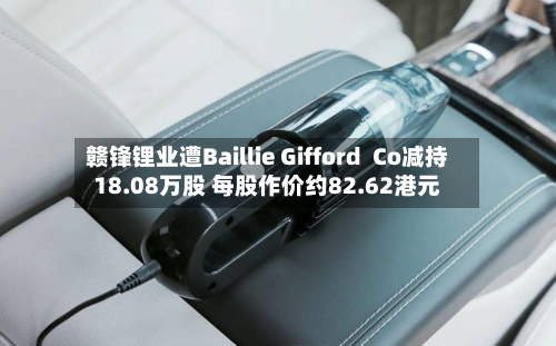 赣锋锂业遭Baillie Gifford  Co减持18.08万股 每股作价约82.62港元-第2张图片