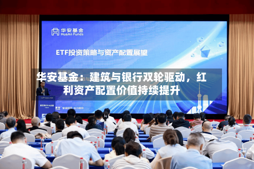 华安基金：建筑与银行双轮驱动，红利资产配置价值持续提升-第3张图片