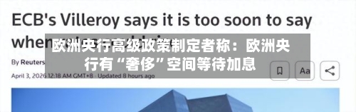 欧洲央行高级政策制定者称：欧洲央行有“奢侈”空间等待加息-第2张图片
