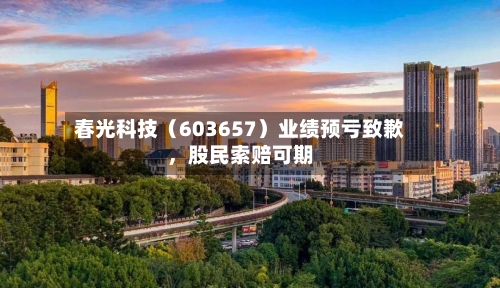 春光科技（603657）业绩预亏致歉，股民索赔可期-第2张图片