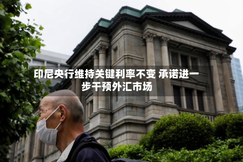 印尼央行维持关键利率不变 承诺进一步干预外汇市场-第2张图片