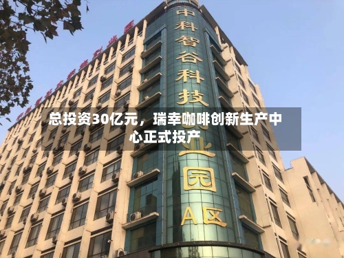 总投资30亿元，瑞幸咖啡创新生产中心正式投产-第3张图片