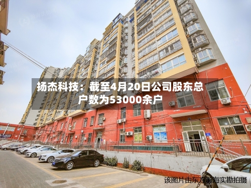 扬杰科技：截至4月20日公司股东总户数为53000余户