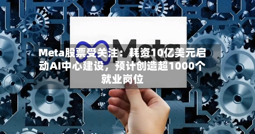 Meta股票受关注：耗资10亿美元启动AI中心建设，预计创造超1000个就业岗位
