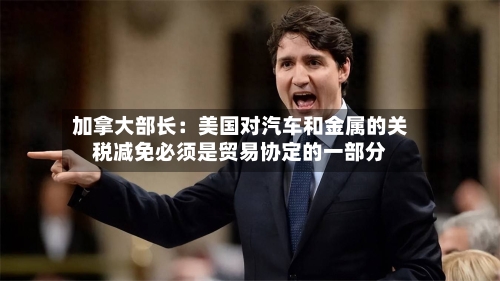 加拿大部长：美国对汽车和金属的关税减免必须是贸易协定的一部分