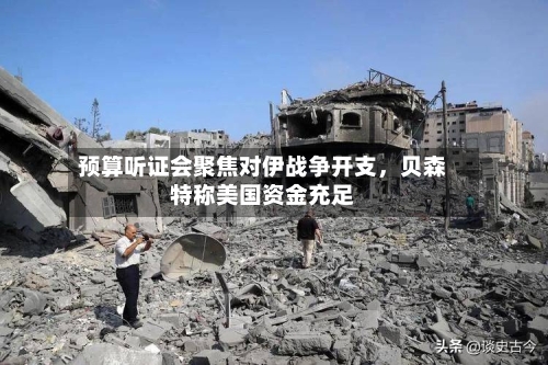 预算听证会聚焦对伊战争开支，贝森特称美国资金充足-第2张图片