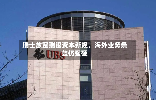 瑞士放宽瑞银资本新规，海外业务条款仍强硬-第3张图片