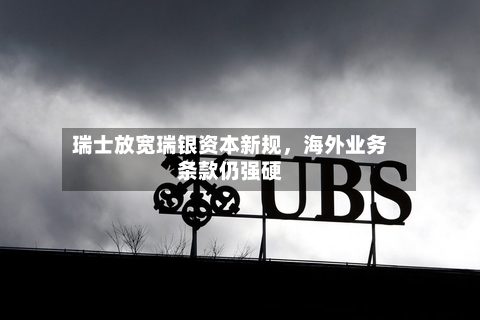 瑞士放宽瑞银资本新规	，海外业务条款仍强硬-第2张图片