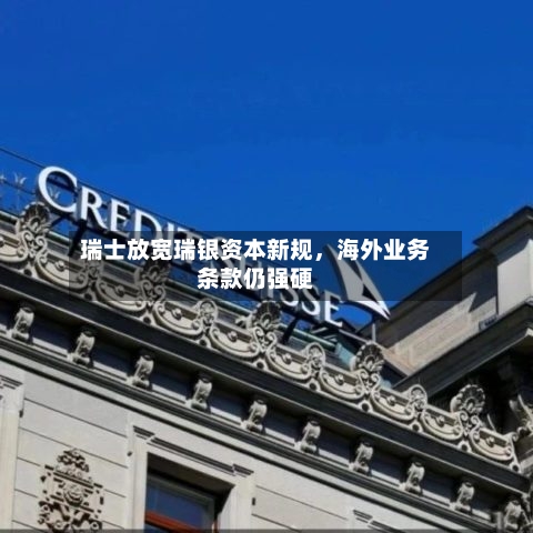 瑞士放宽瑞银资本新规，海外业务条款仍强硬