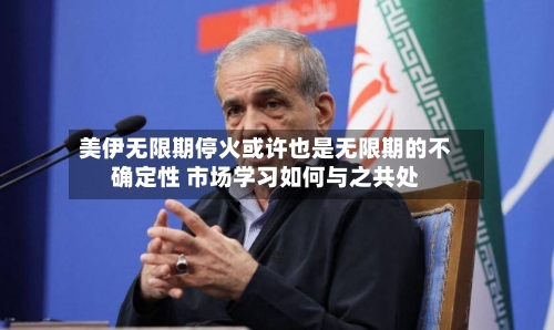 美伊无限期停火或许也是无限期的不确定性 市场学习如何与之共处-第2张图片