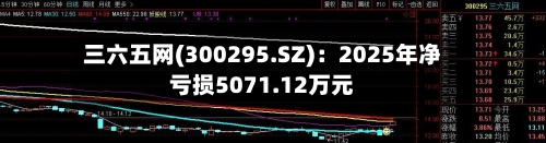 三六五网(300295.SZ)：2025年净亏损5071.12万元