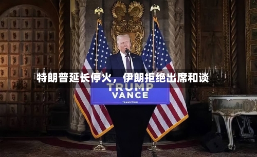 特朗普延长停火，伊朗拒绝出席和谈