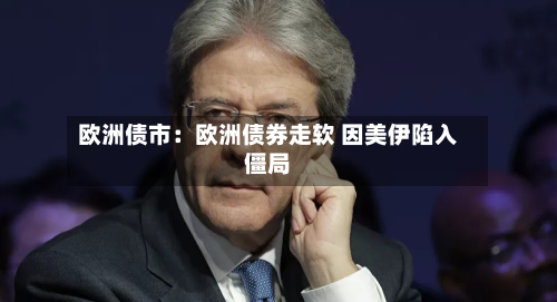 欧洲债市：欧洲债券走软 因美伊陷入僵局