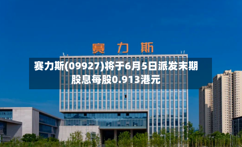 赛力斯(09927)将于6月5日派发末期股息每股0.913港元