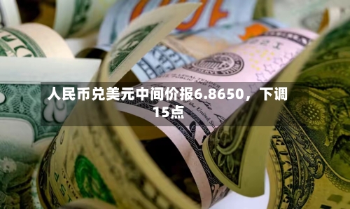 人民币兑美元中间价报6.8650，下调15点