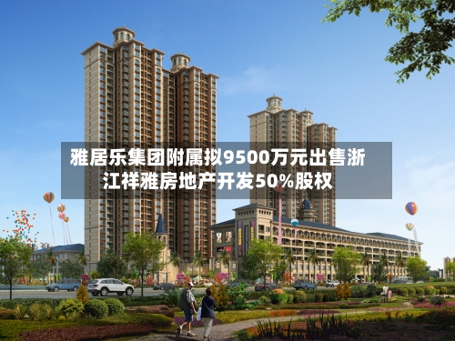 雅居乐集团附属拟9500万元出售浙江祥雅房地产开发50%股权