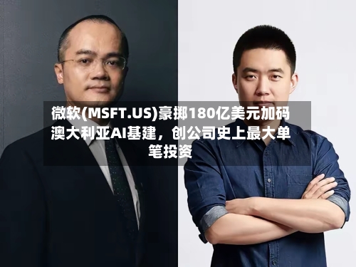 微软(MSFT.US)豪掷180亿美元加码澳大利亚AI基建，创公司史上最大单笔投资