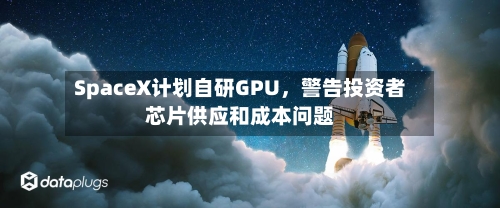 SpaceX计划自研GPU，警告投资者芯片供应和成本问题-第2张图片