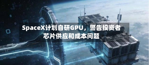 SpaceX计划自研GPU，警告投资者芯片供应和成本问题-第3张图片