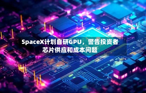 SpaceX计划自研GPU，警告投资者芯片供应和成本问题