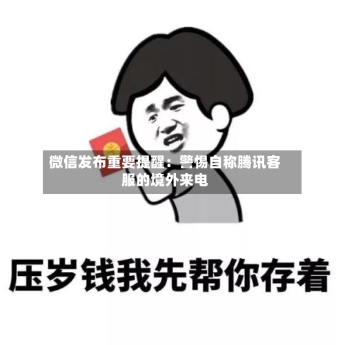 微信发布重要提醒：警惕自称腾讯客服的境外来电