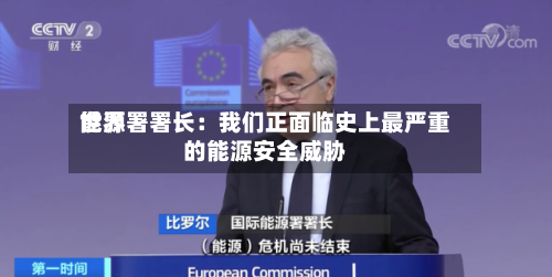 世界能源署署长：我们正面临史上最严重的能源安全威胁