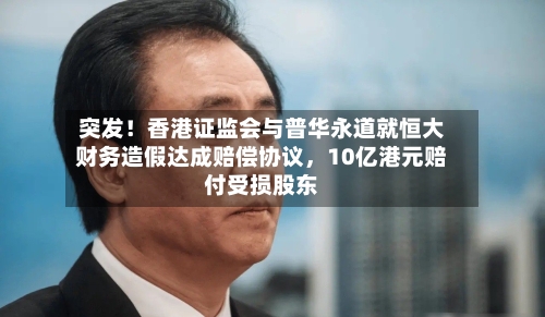 突发！香港证监会与普华永道就恒大财务造假达成赔偿协议，10亿港元赔付受损股东-第3张图片