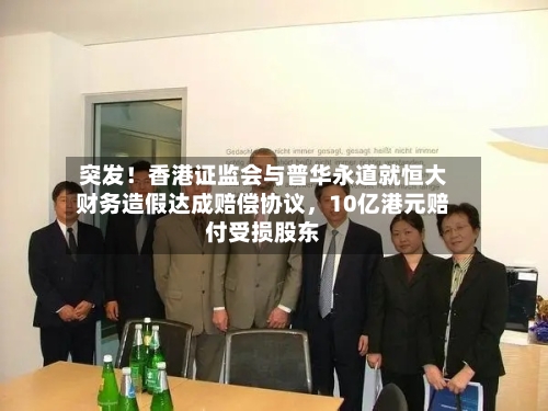 突发！香港证监会与普华永道就恒大财务造假达成赔偿协议，10亿港元赔付受损股东-第2张图片