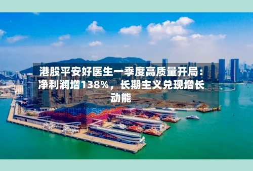港股平安好医生一季度高质量开局：净利润增138%，长期主义兑现增长动能-第2张图片