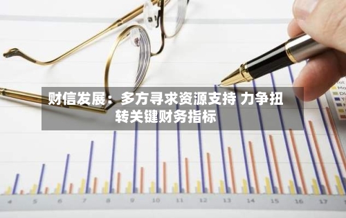 财信发展：多方寻求资源支持 力争扭转关键财务指标